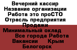 Вечерний кассир › Название организации ­ Работа-это проСТО › Отрасль предприятия ­ Продажи › Минимальный оклад ­ 21 000 - Все города Работа » Вакансии   . Крым,Белогорск